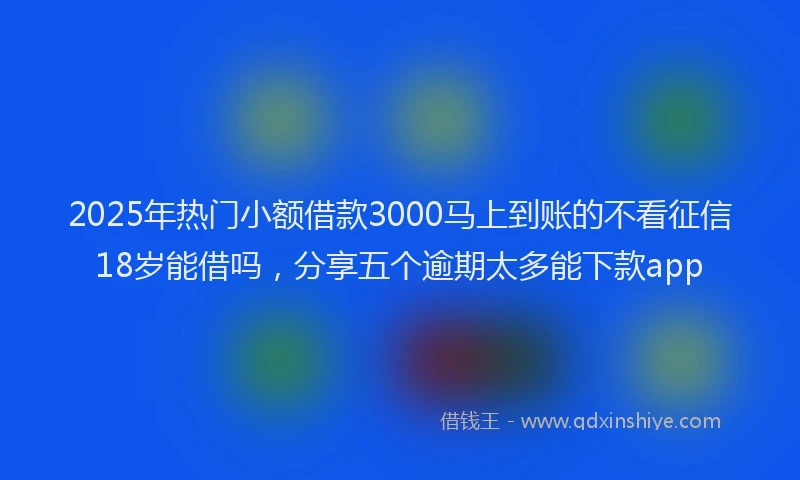 2025年热门小额借款3000马上到账的不看征信18岁能借吗，分享五个逾期太多能下款app