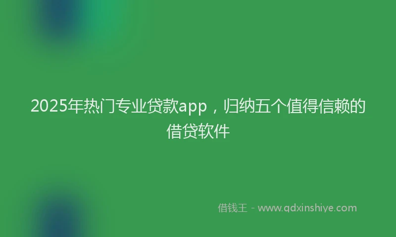 2025年热门专业贷款app，归纳五个值得信赖的借贷软件