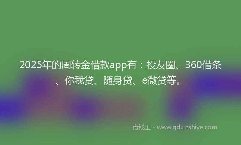 2025年的周转金借款app有：投友圈、360借条、你我贷、随身贷、e微贷等。