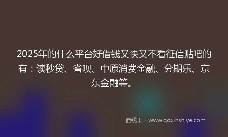2025年的什么平台好借钱又快又不看征信贴吧的有：读秒贷、省呗、中原消费金融、分期乐、京东金融等。