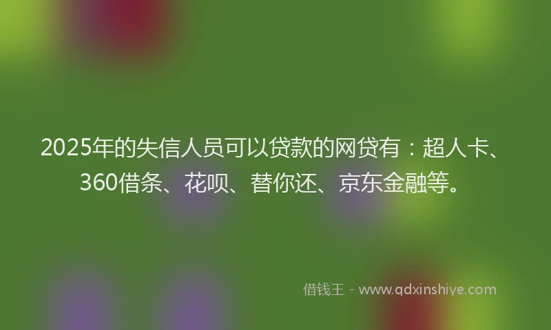 2025年的失信人员可以贷款的网贷有：超人卡、360借条、花呗、替你还、京东金融等。