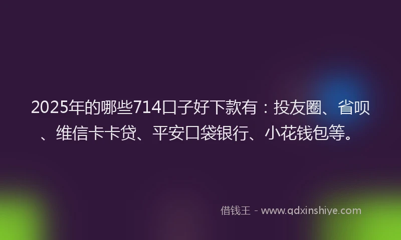 2025年的哪些714口子好下款有：投友圈、省呗、维信卡卡贷、平安口袋银行、小花钱包等。