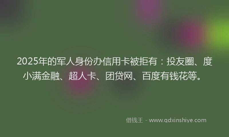 2025年的军人身份办信用卡被拒有：投友圈、度小满金融、超人卡、团贷网、百度有钱花等。