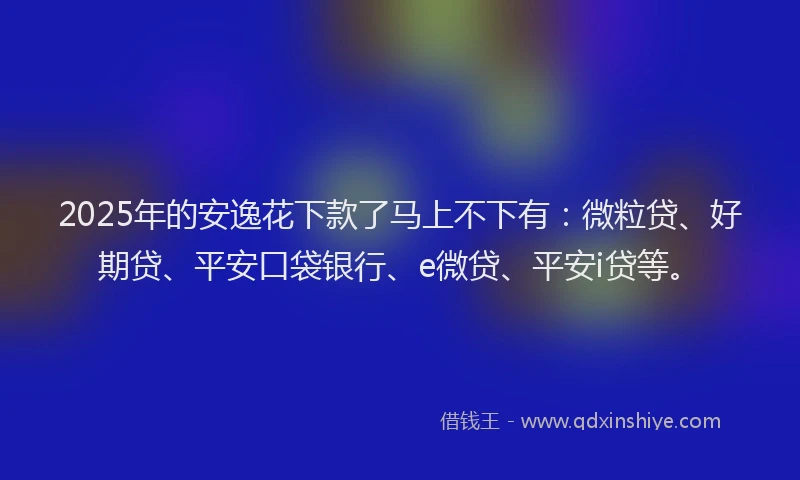 2025年的安逸花下款了马上不下有：微粒贷、好期贷、平安口袋银行、e微贷、平安i贷等。