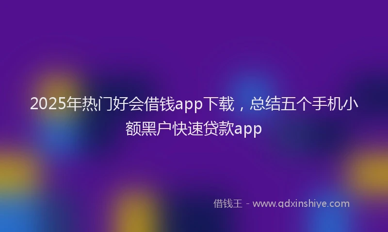 2025年热门好会借钱app下载，总结五个手机小额黑户快速贷款app