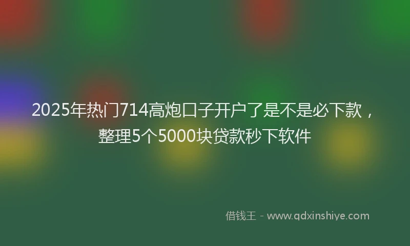 2025年热门714高炮口子开户了是不是必下款，整理5个5000块贷款秒下软件