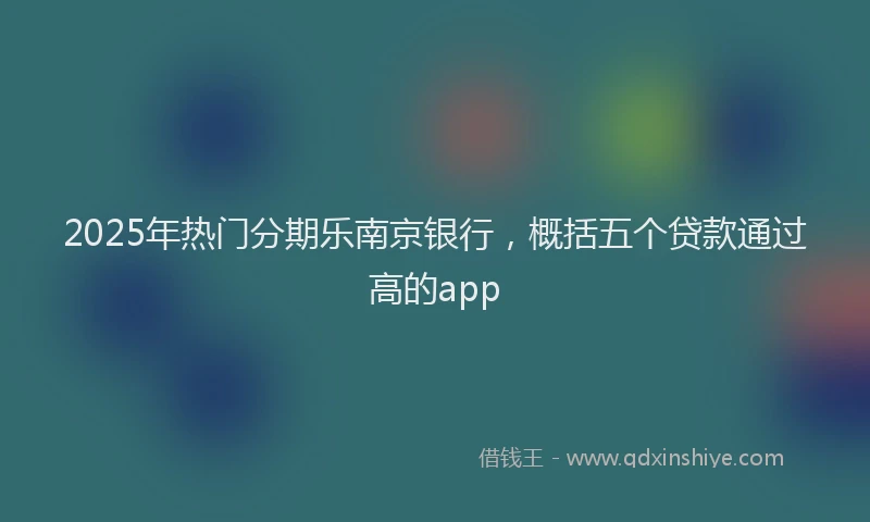 2025年热门分期乐南京银行，概括五个贷款通过高的app