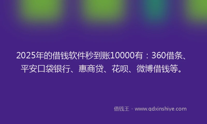 2025年的借钱软件秒到账10000有：360借条、平安口袋银行、惠商贷、花呗、微博借钱等。