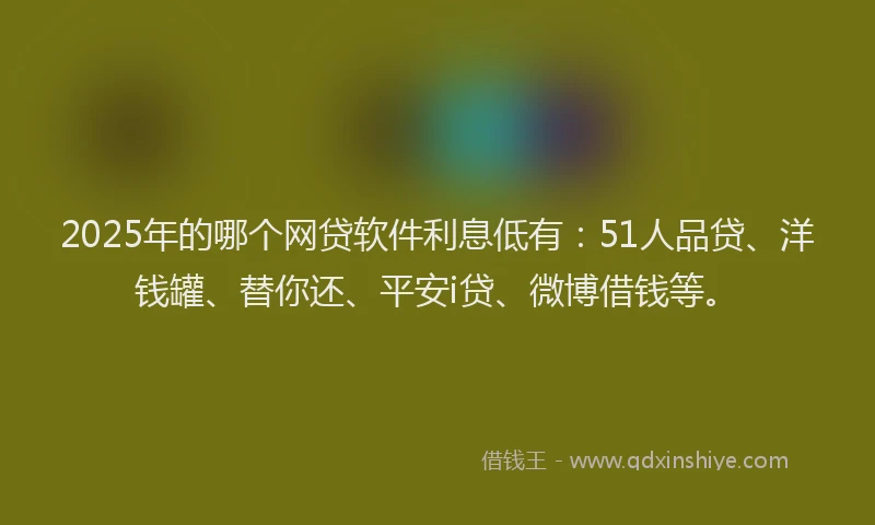 2025年的哪个网贷软件利息低有：51人品贷、洋钱罐、替你还、平安i贷、微博借钱等。