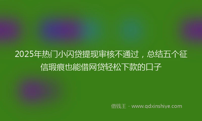2025年热门小闪贷提现审核不通过，总结五个征信瑕疵也能借网贷轻松下款的口子