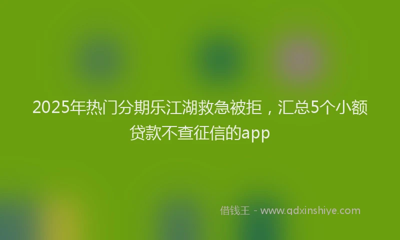 2025年热门分期乐江湖救急被拒，汇总5个小额贷款不查征信的app