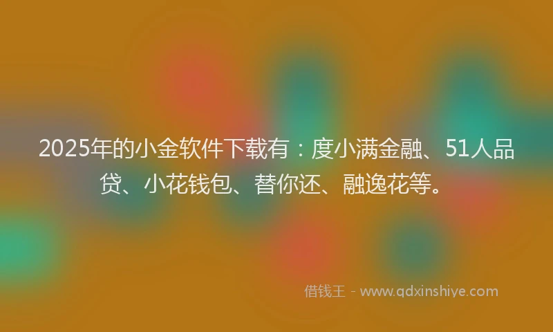 2025年的小金软件下载有：度小满金融、51人品贷、小花钱包、替你还、融逸花等。