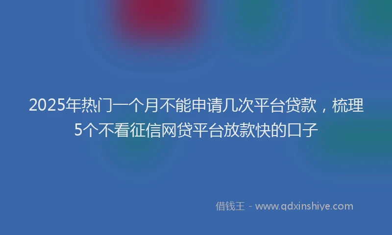 2025年热门一个月不能申请几次平台贷款，梳理5个不看征信网贷平台放款快的口子