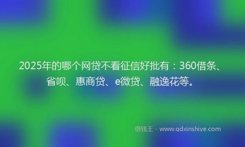 2025年的哪个网贷不看征信好批有：360借条、省呗、惠商贷、e微贷、融逸花等。