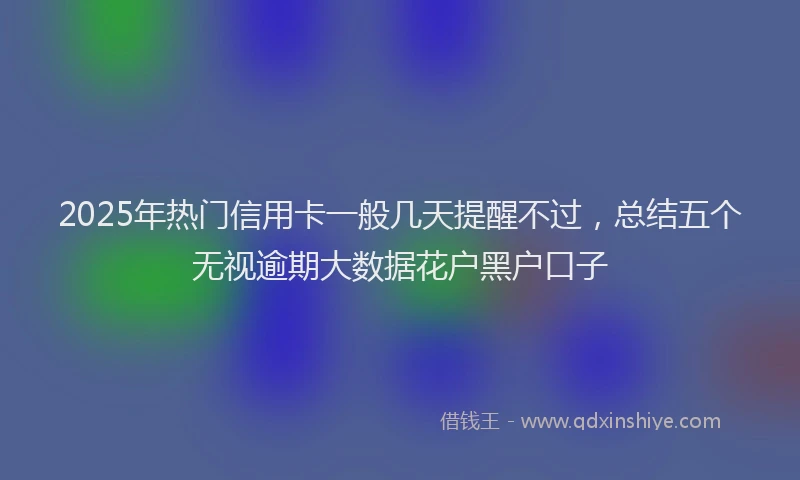 2025年热门信用卡一般几天提醒不过，总结五个无视逾期大数据花户黑户口子