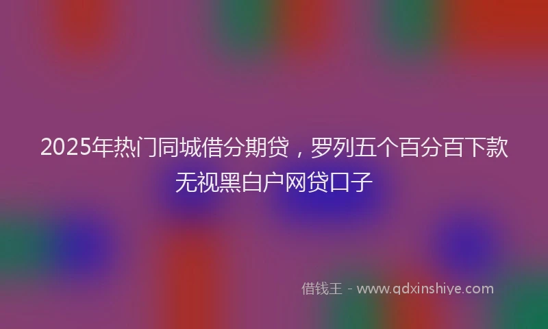 2025年热门同城借分期贷，罗列五个百分百下款无视黑白户网贷口子