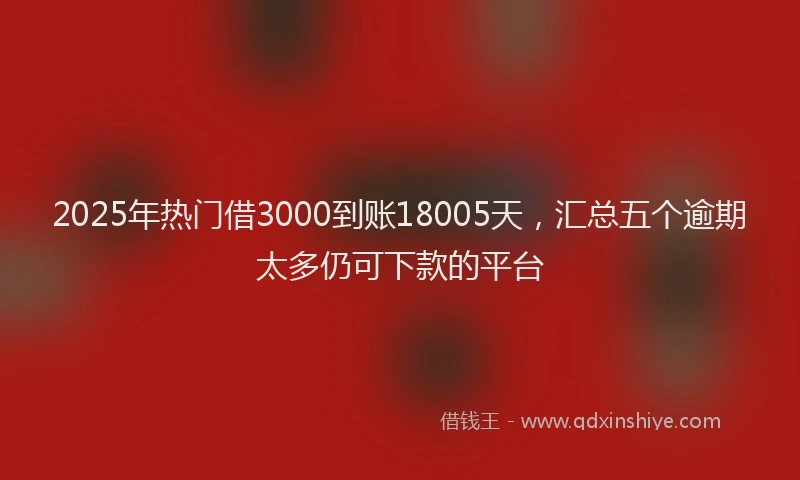2025年热门借3000到账18005天，汇总五个逾期太多仍可下款的平台
