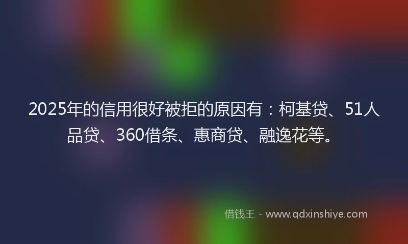 2025年的信用很好被拒的原因有：柯基贷、51人品贷、360借条、惠商贷、融逸花等。