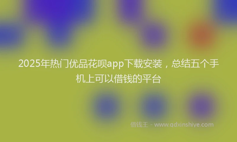 2025年热门优品花呗app下载安装，总结五个手机上可以借钱的平台