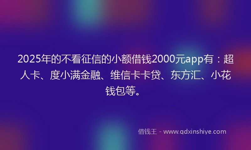 2025年的不看征信的小额借钱2000元app有：超人卡、度小满金融、维信卡卡贷、东方汇、小花钱包等。