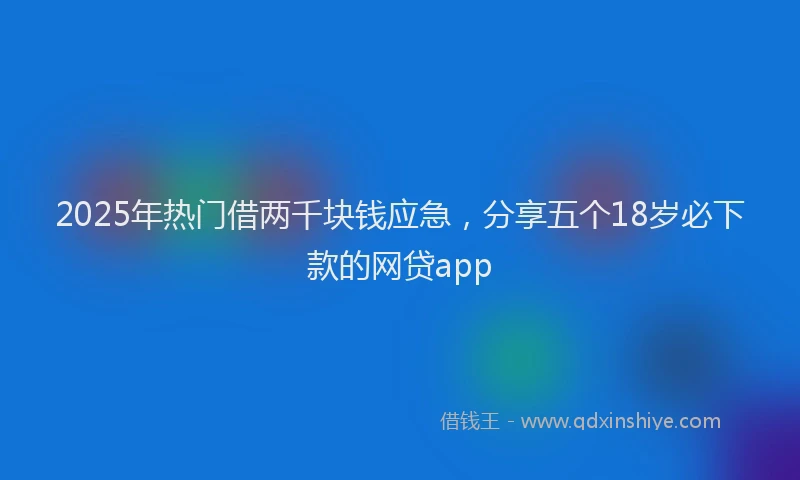 2025年热门借两千块钱应急，分享五个18岁必下款的网贷app