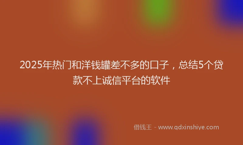 2025年热门和洋钱罐差不多的口子，总结5个贷款不上诚信平台的软件