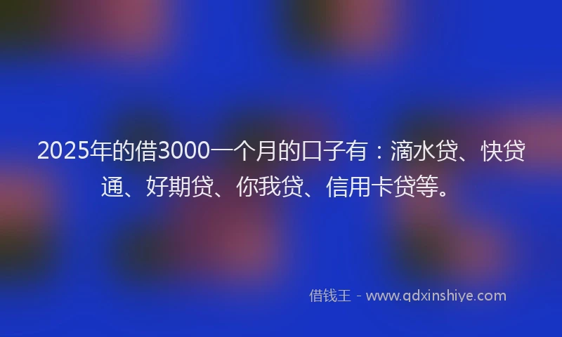 2025年的借3000一个月的口子有：滴水贷、快贷通、好期贷、你我贷、信用卡贷等。