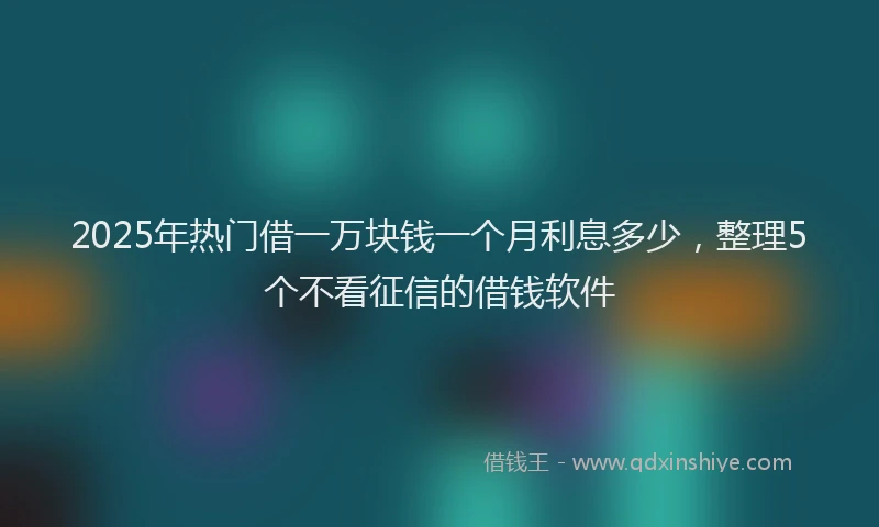 2025年热门借一万块钱一个月利息多少，整理5个不看征信的借钱软件
