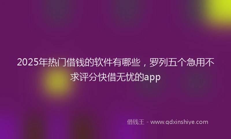 2025年热门借钱的软件有哪些，罗列五个急用不求评分快借无忧的app