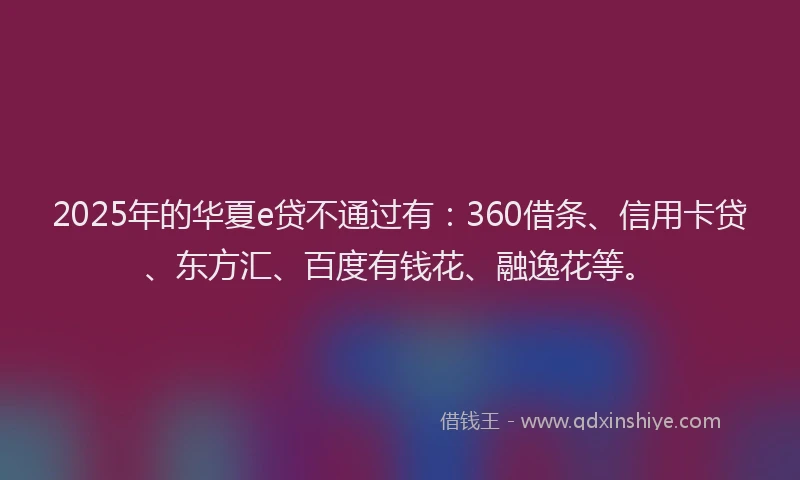 2025年的华夏e贷不通过有：360借条、信用卡贷、东方汇、百度有钱花、融逸花等。