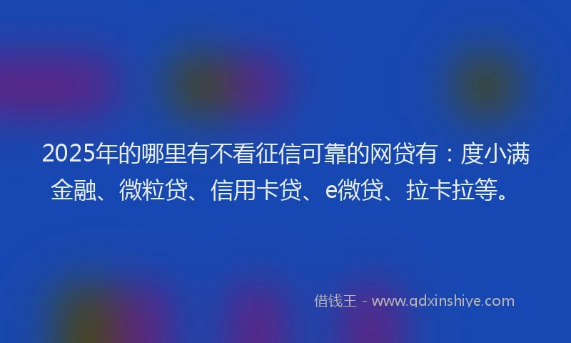 2025年的哪里有不看征信可靠的网贷有：度小满金融、微粒贷、信用卡贷、e微贷、拉卡拉等。