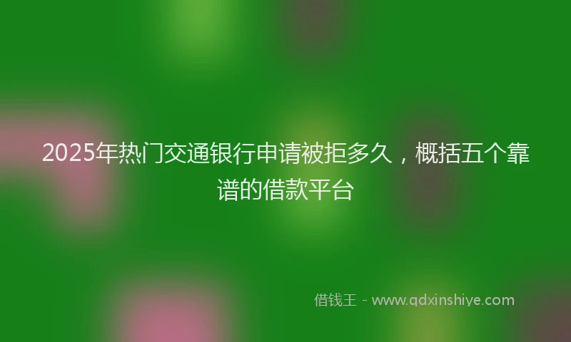 2025年热门交通银行申请被拒多久，概括五个靠谱的借款平台
