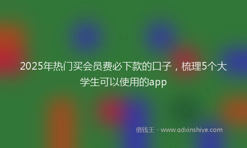 2025年热门买会员费必下款的口子，梳理5个大学生可以使用的app