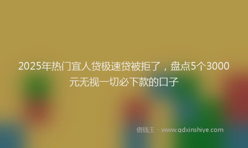 2025年热门宜人贷极速贷被拒了，盘点5个3000元无视一切必下款的口子
