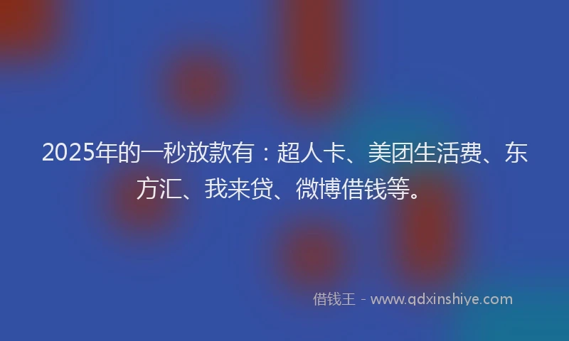 2025年的一秒放款有：超人卡、美团生活费、东方汇、我来贷、微博借钱等。