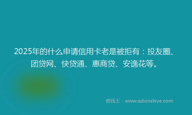 2025年的什么申请信用卡老是被拒有：投友圈、团贷网、快贷通、惠商贷、安逸花等。