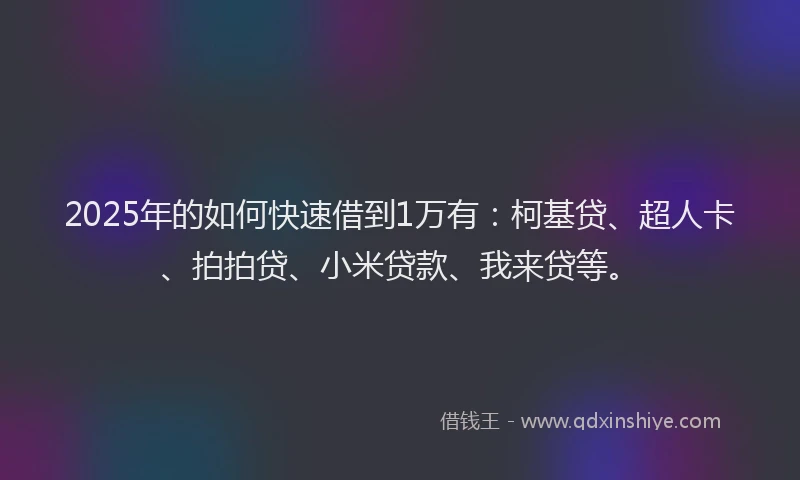 2025年的如何快速借到1万有：柯基贷、超人卡、拍拍贷、小米贷款、我来贷等。
