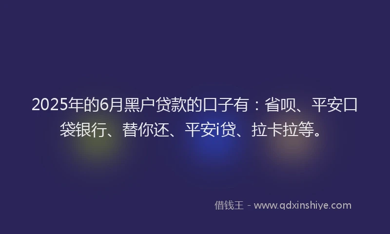 2025年的6月黑户贷款的口子有：省呗、平安口袋银行、替你还、平安i贷、拉卡拉等。