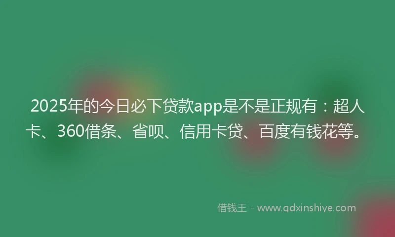 2025年的今日必下贷款app是不是正规有：超人卡、360借条、省呗、信用卡贷、百度有钱花等。