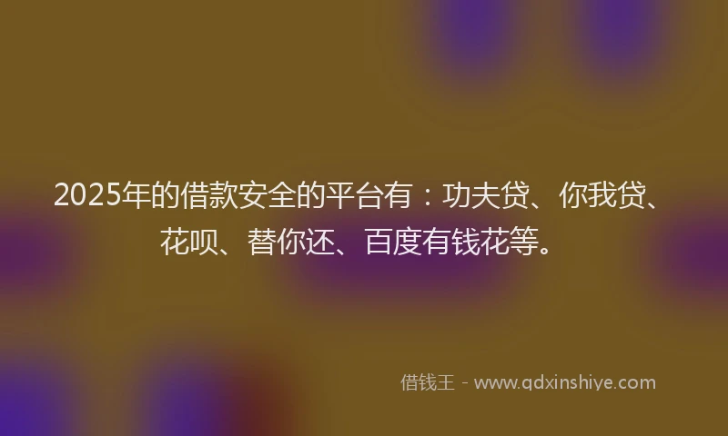 2025年的借款安全的平台有：功夫贷、你我贷、花呗、替你还、百度有钱花等。