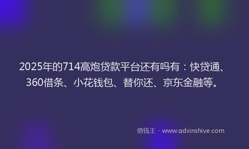 2025年的714高炮贷款平台还有吗有：快贷通、360借条、小花钱包、替你还、京东金融等。