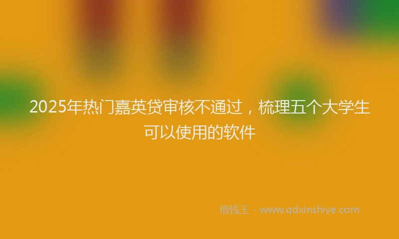 2025年热门嘉英贷审核不通过，梳理五个大学生可以使用的软件