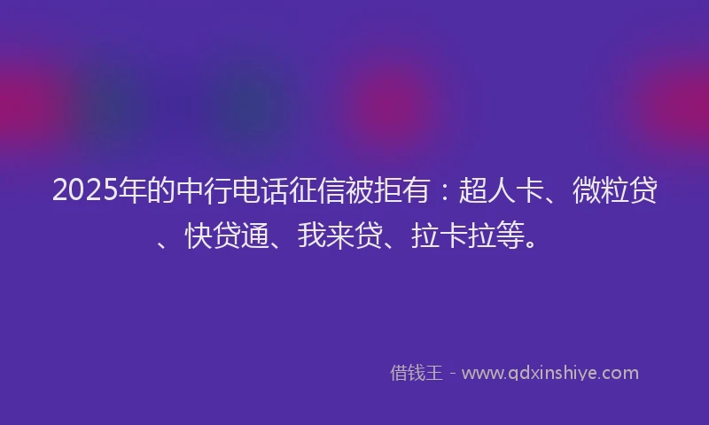 2025年的中行电话征信被拒有：超人卡、微粒贷、快贷通、我来贷、拉卡拉等。