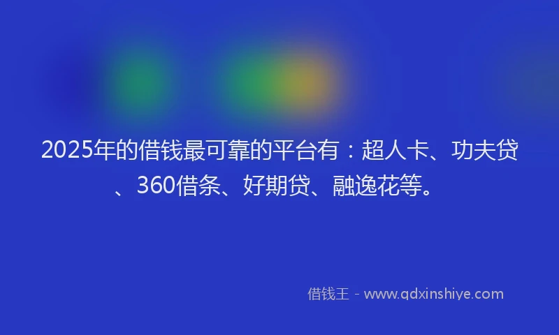 2025年的借钱最可靠的平台有：超人卡、功夫贷、360借条、好期贷、融逸花等。