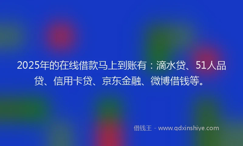 2025年的在线借款马上到账有：滴水贷、51人品贷、信用卡贷、京东金融、微博借钱等。