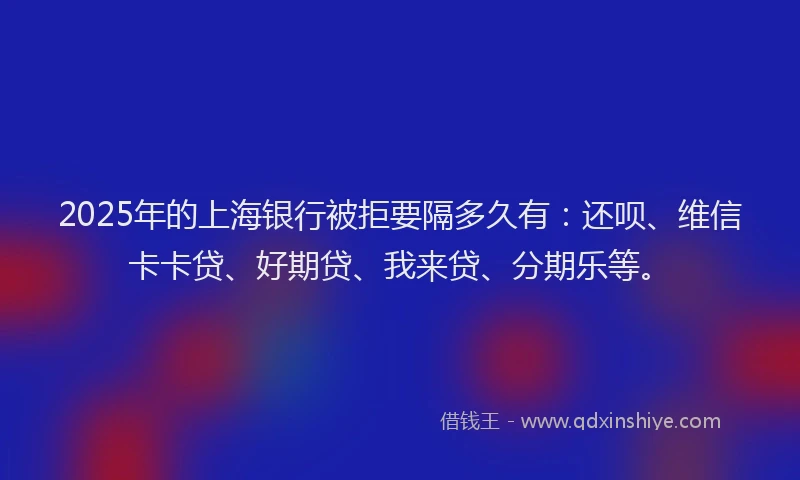 2025年的上海银行被拒要隔多久有：还呗、维信卡卡贷、好期贷、我来贷、分期乐等。