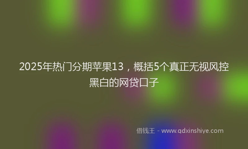 2025年热门分期苹果13，概括5个真正无视风控黑白的网贷口子