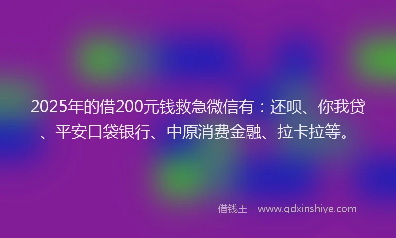 2025年的借200元钱救急微信有：还呗、你我贷、平安口袋银行、中原消费金融、拉卡拉等。