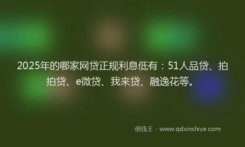2025年的哪家网贷正规利息低有：51人品贷、拍拍贷、e微贷、我来贷、融逸花等。