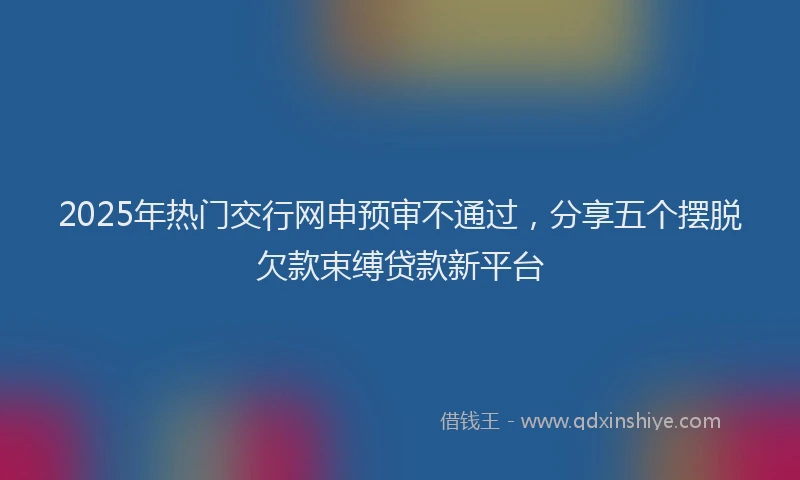 2025年热门交行网申预审不通过，分享五个摆脱欠款束缚贷款新平台
